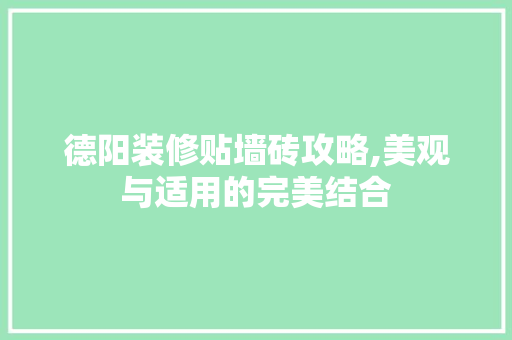 德阳装修贴墙砖攻略,美观与适用的完美结合 德阳装修贴墙砖攻略,美观与适用的完美结合 二手房