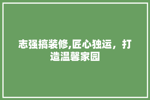 志强搞装修,匠心独运，打造温馨家园 志强搞装修,匠心独运，打造温馨家园 买房须知