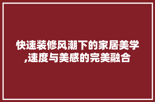 快速装修风潮下的家居美学,速度与美感的完美融合 快速装修风潮下的家居美学,速度与美感的完美融合 装修知识