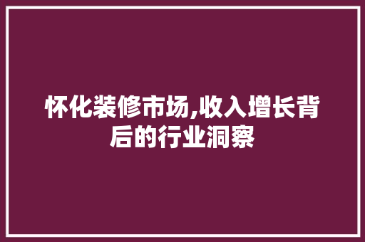 怀化装修市场,收入增长背后的行业洞察 怀化装修市场,收入增长背后的行业洞察 买房须知