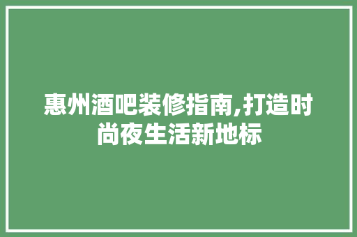 惠州酒吧装修指南,打造时尚夜生活新地标 惠州酒吧装修指南,打造时尚夜生活新地标 买房须知