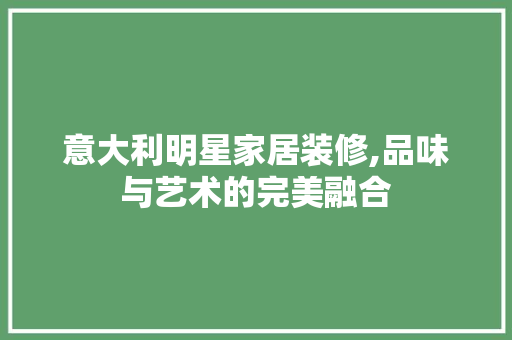 意大利明星家居装修,品味与艺术的完美融合 意大利明星家居装修,品味与艺术的完美融合 家居设计