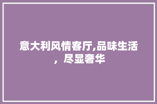 意大利风情客厅,品味生活，尽显奢华 意大利风情客厅,品味生活，尽显奢华 装修知识