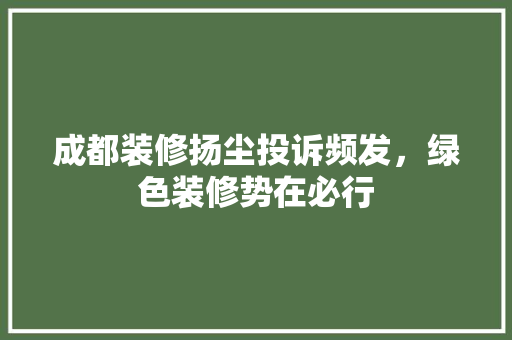成都装修扬尘投诉频发，绿色装修势在必行 成都装修扬尘投诉频发，绿色装修势在必行 二手房