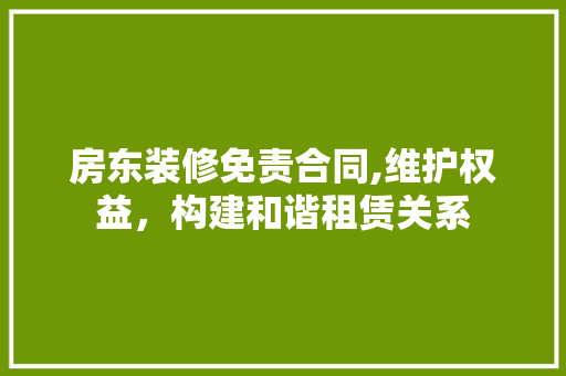 房东装修免责合同,维护权益，构建和谐租赁关系 房东装修免责合同,维护权益，构建和谐租赁关系 家居装饰
