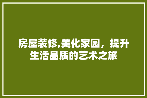 房屋装修,美化家园，提升生活品质的艺术之旅 房屋装修,美化家园，提升生活品质的艺术之旅 装修知识
