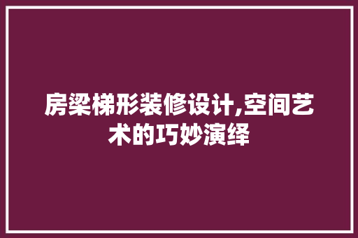 房梁梯形装修设计,空间艺术的巧妙演绎 房梁梯形装修设计,空间艺术的巧妙演绎 家居装饰