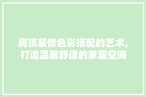 房顶装修色彩搭配的艺术,打造温馨舒适的家居空间 房顶装修色彩搭配的艺术,打造温馨舒适的家居空间 二手房