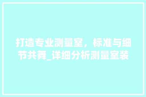 打造专业测量室，标准与细节共舞_详细分析测量室装修要求 打造专业测量室，标准与细节共舞_详细分析测量室装修要求 装修知识