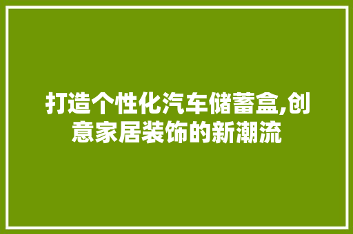 打造个性化汽车储蓄盒,创意家居装饰的新潮流 打造个性化汽车储蓄盒,创意家居装饰的新潮流 装修知识