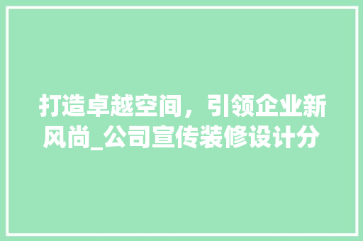 打造卓越空间，引领企业新风尚_公司宣传装修设计分析 打造卓越空间，引领企业新风尚_公司宣传装修设计分析 买房须知