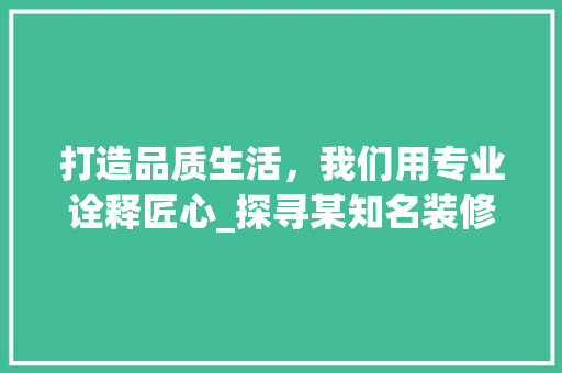 打造品质生活，我们用专业诠释匠心_探寻某知名装修公司的品牌魅力 打造品质生活，我们用专业诠释匠心_探寻某知名装修公司的品牌魅力 二手房