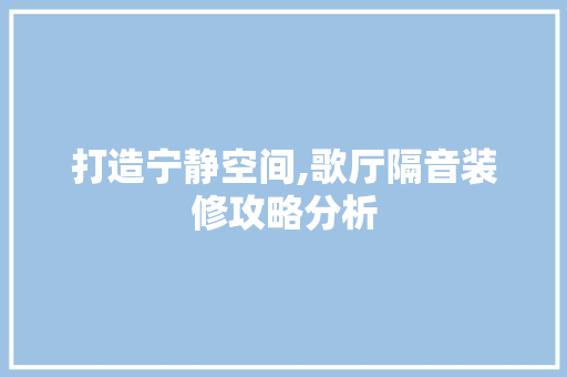 打造宁静空间,歌厅隔音装修攻略分析 打造宁静空间,歌厅隔音装修攻略分析 买房须知
