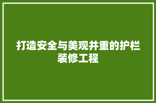 打造安全与美观并重的护栏装修工程 打造安全与美观并重的护栏装修工程 二手房