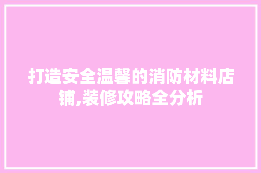 打造安全温馨的消防材料店铺,装修攻略全分析 打造安全温馨的消防材料店铺,装修攻略全分析 买房须知