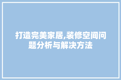打造完美家居,装修空间问题分析与解决方法 打造完美家居,装修空间问题分析与解决方法 装修知识