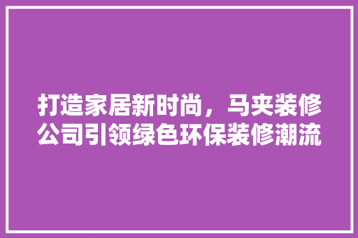 打造家居新时尚，马夹装修公司引领绿色环保装修潮流 打造家居新时尚，马夹装修公司引领绿色环保装修潮流 买房须知