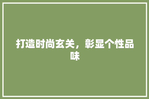 打造时尚玄关，彰显个性品味 打造时尚玄关，彰显个性品味 买房须知