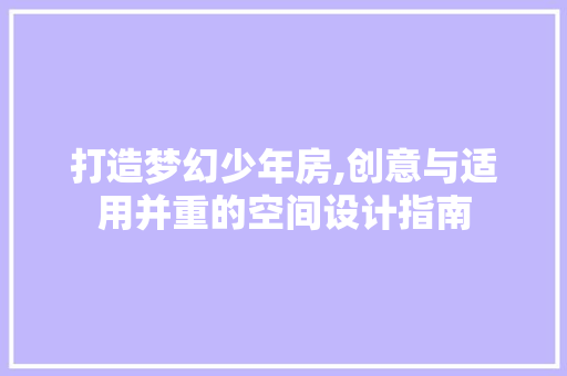 打造梦幻少年房,创意与适用并重的空间设计指南 打造梦幻少年房,创意与适用并重的空间设计指南 家居装饰