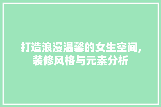 打造浪漫温馨的女生空间,装修风格与元素分析 打造浪漫温馨的女生空间,装修风格与元素分析 买房须知