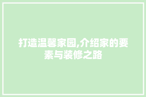 打造温馨家园,介绍家的要素与装修之路 打造温馨家园,介绍家的要素与装修之路 家居设计