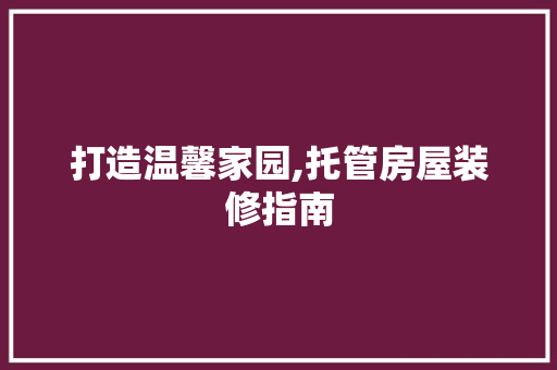 打造温馨家园,托管房屋装修指南 打造温馨家园,托管房屋装修指南 装修知识