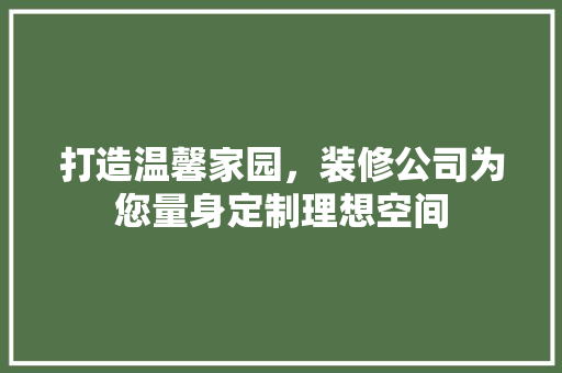 打造温馨家园，装修公司为您量身定制理想空间 打造温馨家园，装修公司为您量身定制理想空间 家居装饰
