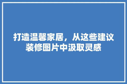 打造温馨家居，从这些建议装修图片中汲取灵感 打造温馨家居，从这些建议装修图片中汲取灵感 家居设计