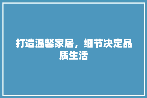 打造温馨家居，细节决定品质生活 打造温馨家居，细节决定品质生活 家居装饰