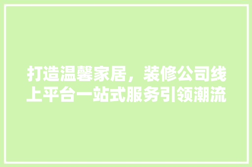 打造温馨家居，装修公司线上平台一站式服务引领潮流 打造温馨家居，装修公司线上平台一站式服务引领潮流 家居装饰