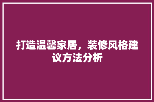 打造温馨家居，装修风格建议方法分析 打造温馨家居，装修风格建议方法分析 买房须知