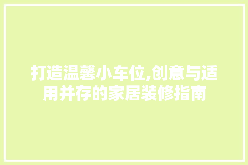 打造温馨小车位,创意与适用并存的家居装修指南 打造温馨小车位,创意与适用并存的家居装修指南 家居装饰