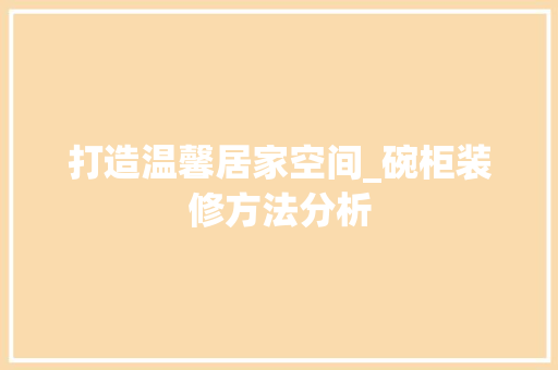 打造温馨居家空间_碗柜装修方法分析 打造温馨居家空间_碗柜装修方法分析 家居设计