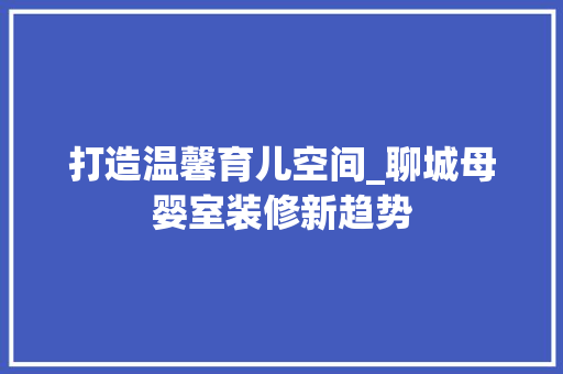 打造温馨育儿空间_聊城母婴室装修新趋势 打造温馨育儿空间_聊城母婴室装修新趋势 装修知识