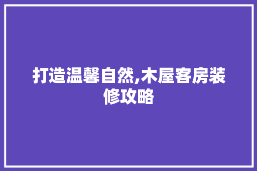 打造温馨自然,木屋客房装修攻略 打造温馨自然,木屋客房装修攻略 装修知识