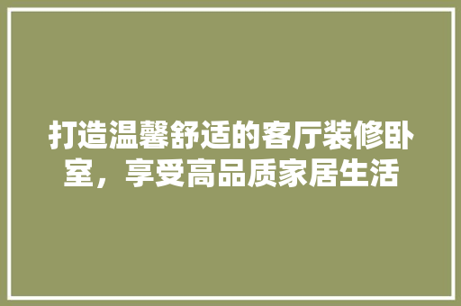 打造温馨舒适的客厅装修卧室，享受高品质家居生活 打造温馨舒适的客厅装修卧室，享受高品质家居生活 买房须知