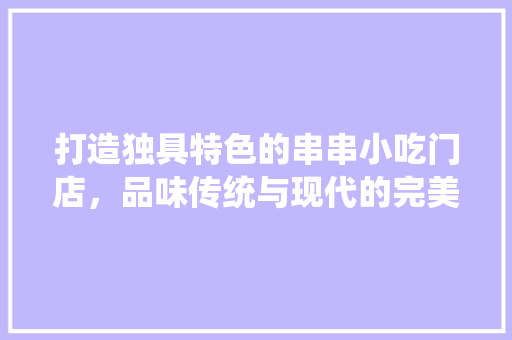 打造独具特色的串串小吃门店，品味传统与现代的完美融合 打造独具特色的串串小吃门店，品味传统与现代的完美融合 买房须知