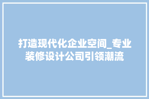 打造现代化企业空间_专业装修设计公司引领潮流 打造现代化企业空间_专业装修设计公司引领潮流 二手房
