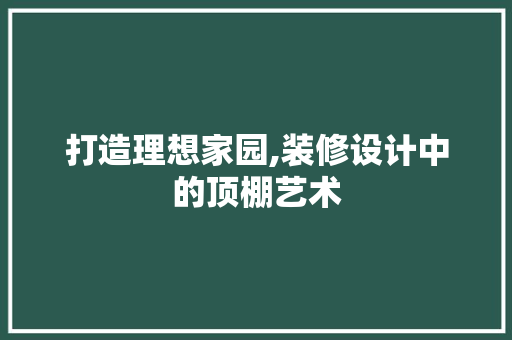打造理想家园,装修设计中的顶棚艺术 打造理想家园,装修设计中的顶棚艺术 家居设计