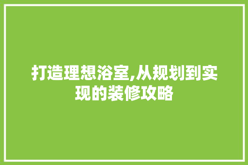 打造理想浴室,从规划到实现的装修攻略 打造理想浴室,从规划到实现的装修攻略 装修知识