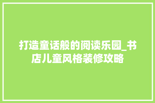 打造童话般的阅读乐园_书店儿童风格装修攻略 打造童话般的阅读乐园_书店儿童风格装修攻略 装修知识