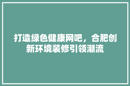 打造绿色健康网吧，合肥创新环境装修引领潮流 打造绿色健康网吧，合肥创新环境装修引领潮流 家居设计