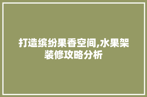 打造缤纷果香空间,水果架装修攻略分析 打造缤纷果香空间,水果架装修攻略分析 装修知识