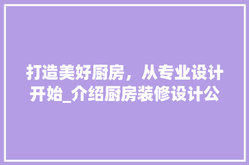 打造美好厨房，从专业设计开始_介绍厨房装修设计公司的魅力 打造美好厨房，从专业设计开始_介绍厨房装修设计公司的魅力 买房须知