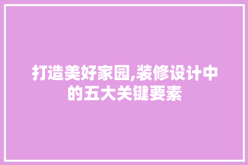 打造美好家园,装修设计中的五大关键要素 打造美好家园,装修设计中的五大关键要素 二手房