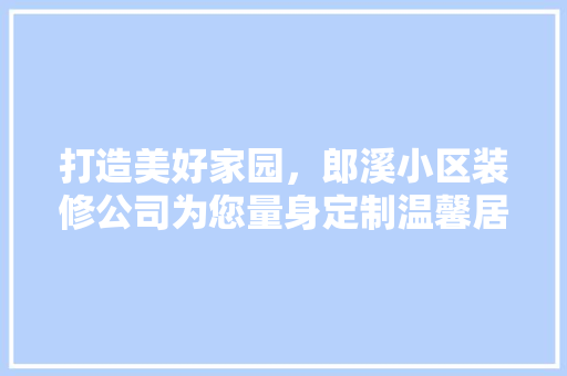 打造美好家园，郎溪小区装修公司为您量身定制温馨居所 打造美好家园，郎溪小区装修公司为您量身定制温馨居所 二手房