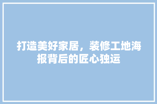 打造美好家居，装修工地海报背后的匠心独运 打造美好家居，装修工地海报背后的匠心独运 家居设计