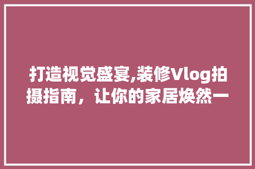 打造视觉盛宴,装修Vlog拍摄指南，让你的家居焕然一新！ 打造视觉盛宴,装修Vlog拍摄指南，让你的家居焕然一新！ 家居设计