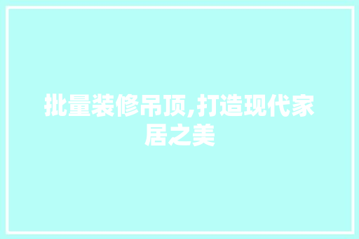批量装修吊顶,打造现代家居之美 批量装修吊顶,打造现代家居之美 买房须知