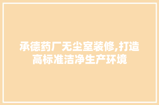 承德药厂无尘室装修,打造高标准洁净生产环境 承德药厂无尘室装修,打造高标准洁净生产环境 家居设计